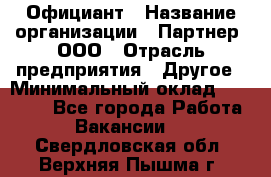 Официант › Название организации ­ Партнер, ООО › Отрасль предприятия ­ Другое › Минимальный оклад ­ 40 000 - Все города Работа » Вакансии   . Свердловская обл.,Верхняя Пышма г.